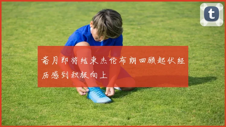 斋月即将结束杰伦布朗回顾起伏经历感到积极向上