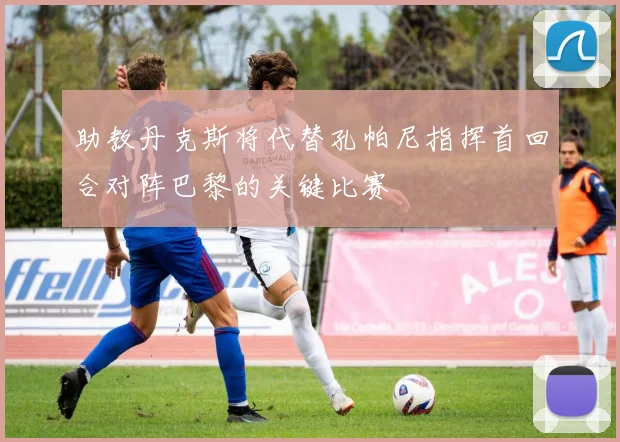 助教丹克斯将代替孔帕尼指挥首回合对阵巴黎的关键比赛