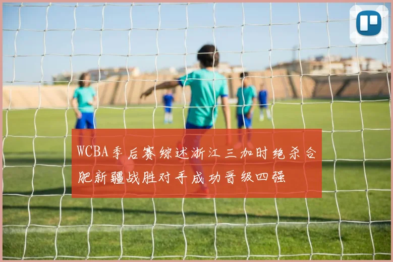WCBA季后赛综述浙江三加时绝杀合肥新疆战胜对手成功晋级四强
