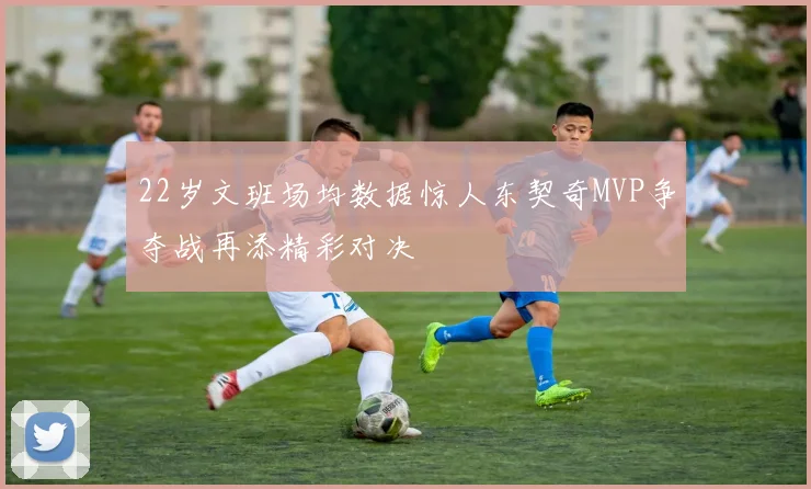 22岁文班场均数据惊人东契奇MVP争夺战再添精彩对决