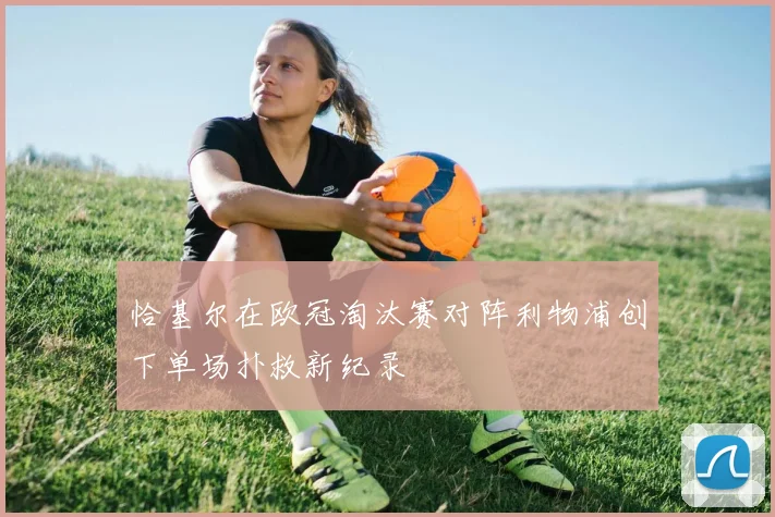 恰基尔在欧冠淘汰赛对阵利物浦创下单场扑救新纪录