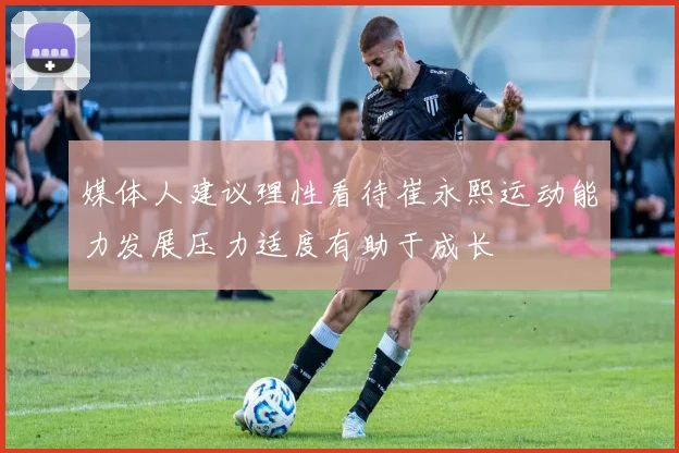 媒体人建议理性看待崔永熙运动能力发展压力适度有助于成长