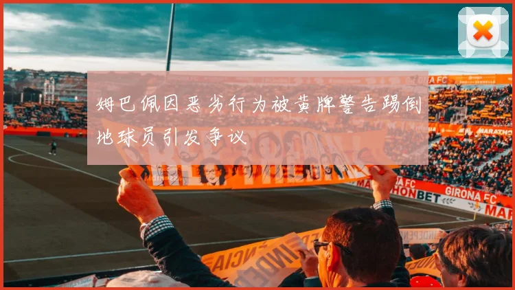 姆巴佩因恶劣行为被黄牌警告踢倒地球员引发争议