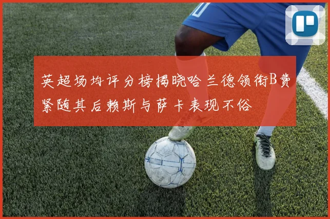 英超场均评分榜揭晓哈兰德领衔B费紧随其后赖斯与萨卡表现不俗