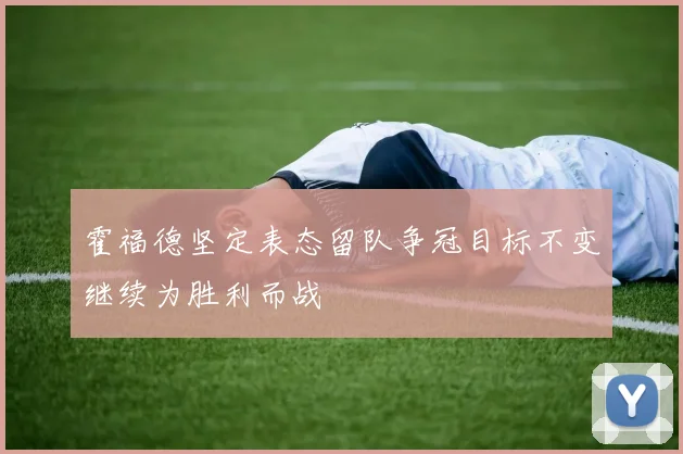 霍福德坚定表态留队争冠目标不变继续为胜利而战