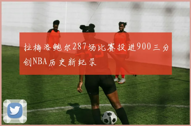 拉梅洛鲍尔287场比赛投进900三分创NBA历史新纪录