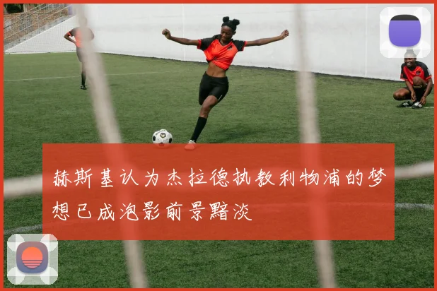 赫斯基认为杰拉德执教利物浦的梦想已成泡影前景黯淡