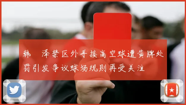 韩镕泽禁区外手接高空球遭黄牌处罚引发争议球场规则再受关注