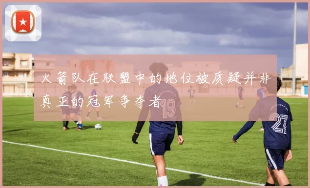 火箭队在联盟中的地位被质疑并非真正的冠军争夺者