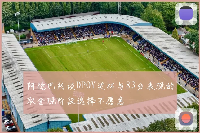 阿德巴约谈DPOY奖杯与83分表现的取舍现阶段选择不愿意
