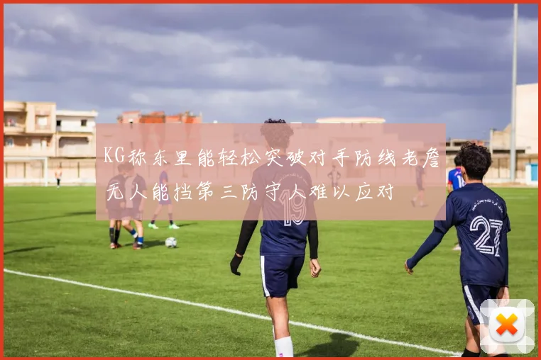 KG称东里能轻松突破对手防线老詹无人能挡第三防守人难以应对