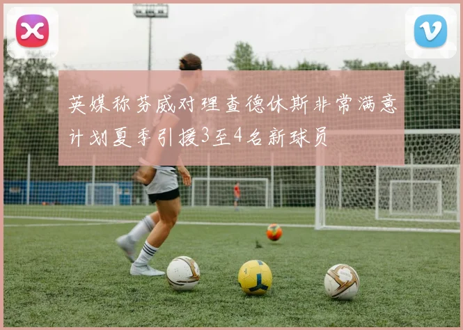 英媒称芬威对理查德休斯非常满意计划夏季引援3至4名新球员