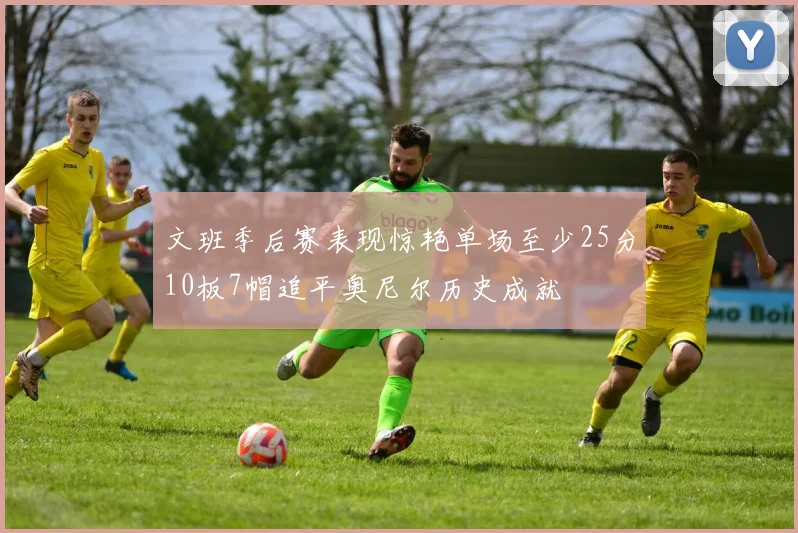 文班季后赛表现惊艳单场至少25分10板7帽追平奥尼尔历史成就