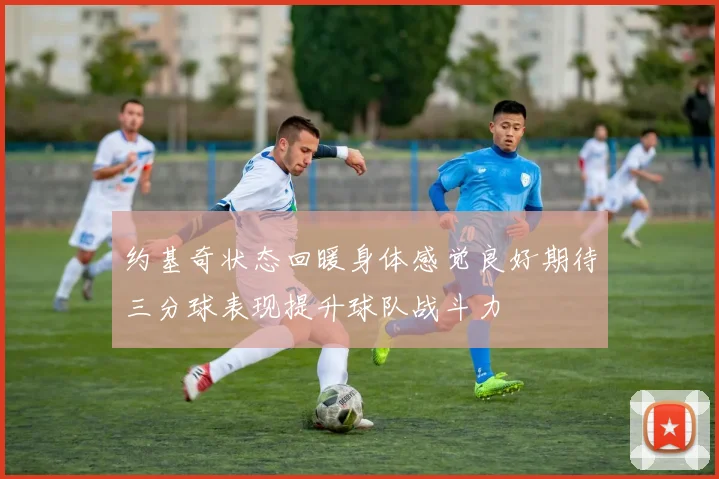 约基奇状态回暖身体感觉良好期待三分球表现提升球队战斗力