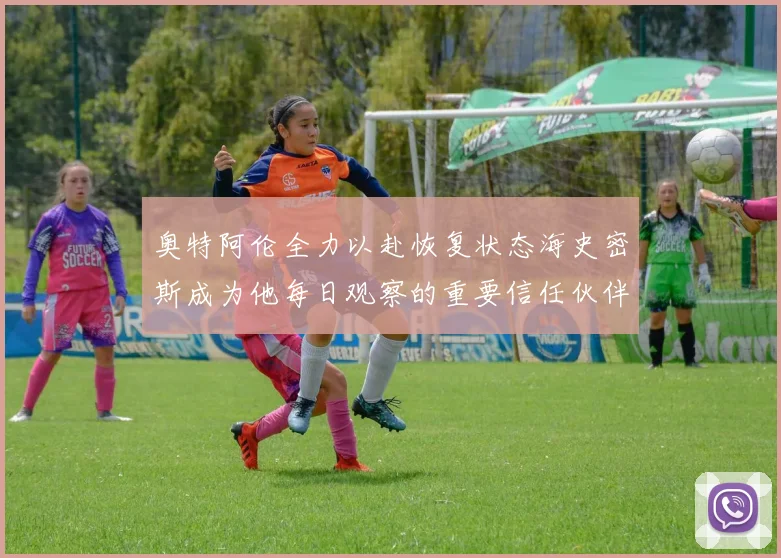 奥特阿伦全力以赴恢复状态海史密斯成为他每日观察的重要信任伙伴