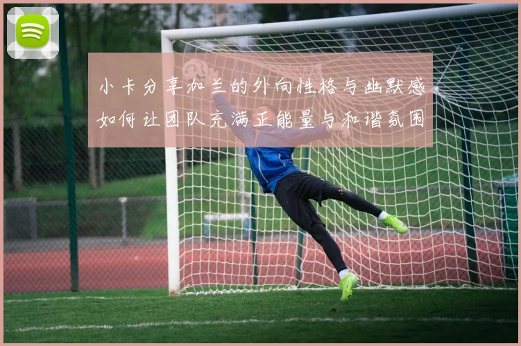 小卡分享加兰的外向性格与幽默感如何让团队充满正能量与和谐氛围
